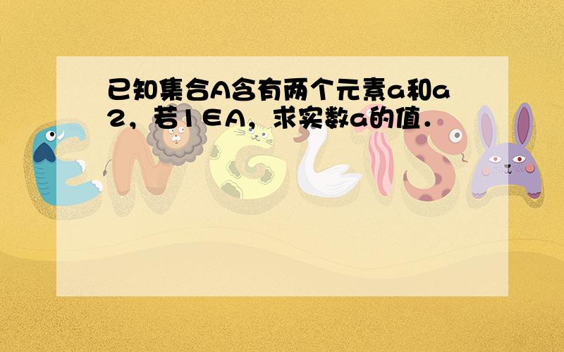 已知集合A含有两个元素a和a2，若1∈A，求实数a的值．