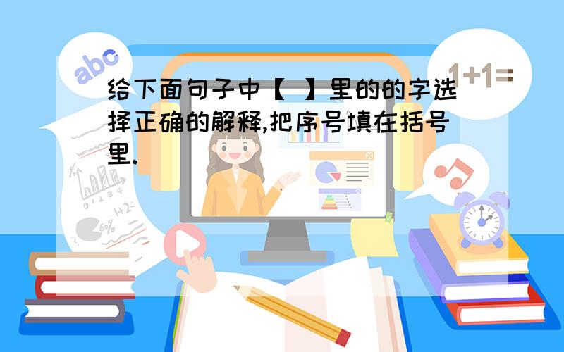 给下面句子中【 】里的的字选择正确的解释,把序号填在括号里.