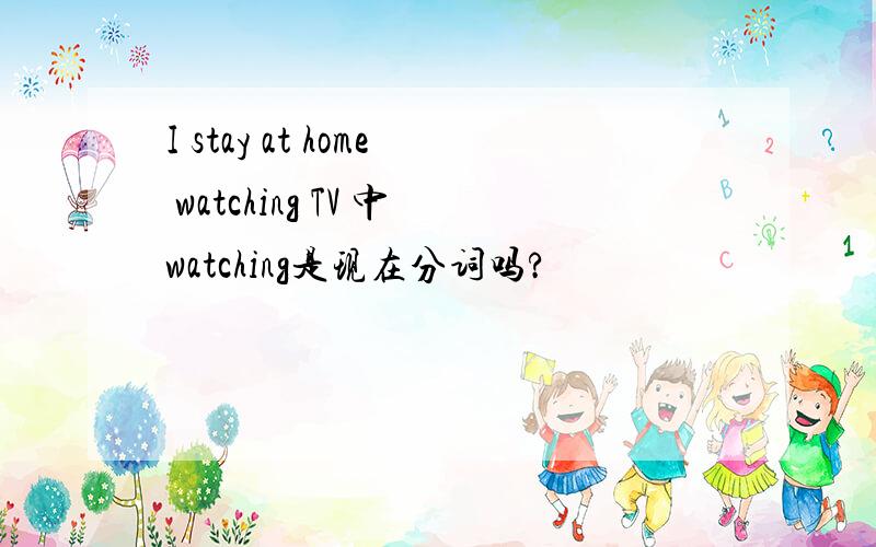 I stay at home watching TV 中watching是现在分词吗?