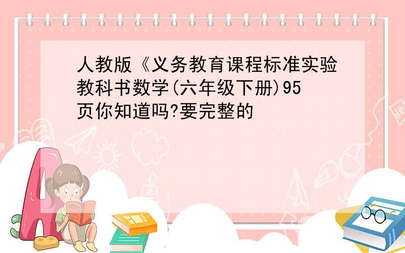 人教版《义务教育课程标准实验教科书数学(六年级下册)95页你知道吗?要完整的