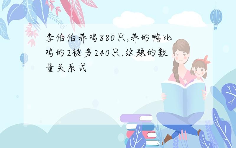 李伯伯养鸡880只,养的鸭比鸡的2被多240只.这题的数量关系式