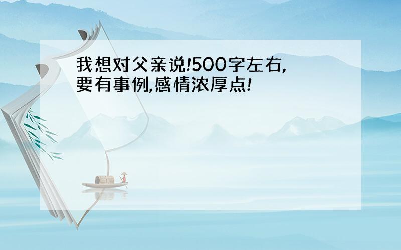 我想对父亲说!500字左右,要有事例,感情浓厚点!