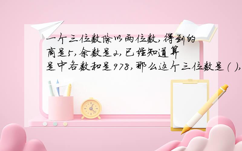 一个三位数除以两位数,得到的商是5,余数是2,已经知道算是中各数和是978,那么这个三位数是（ ）,两位