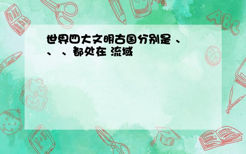 世界四大文明古国分别是 、 、 、都处在 流域