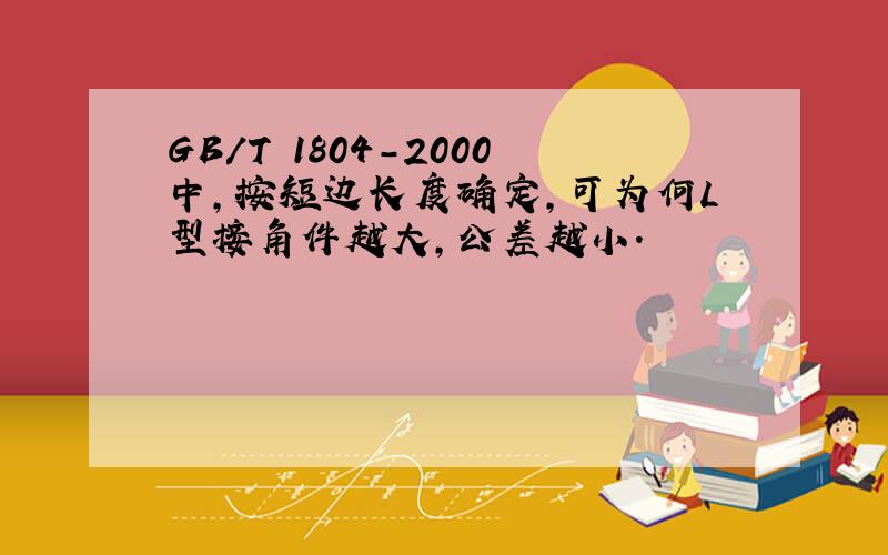 GB/T 1804-2000中,按短边长度确定,可为何L型接角件越大,公差越小.