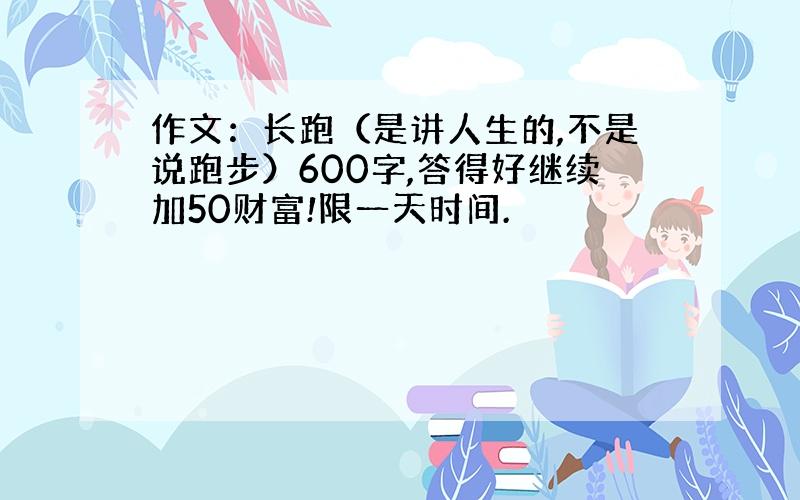 作文：长跑（是讲人生的,不是说跑步）600字,答得好继续加50财富!限一天时间.