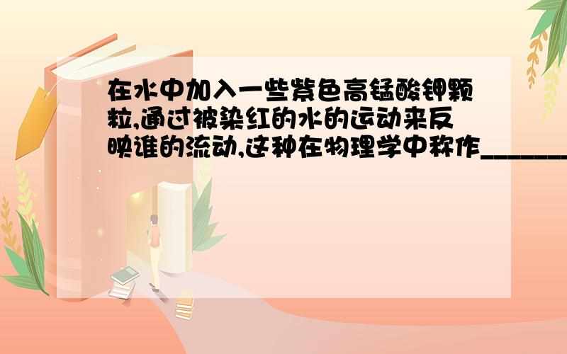 在水中加入一些紫色高锰酸钾颗粒,通过被染红的水的运动来反映谁的流动,这种在物理学中称作_______法