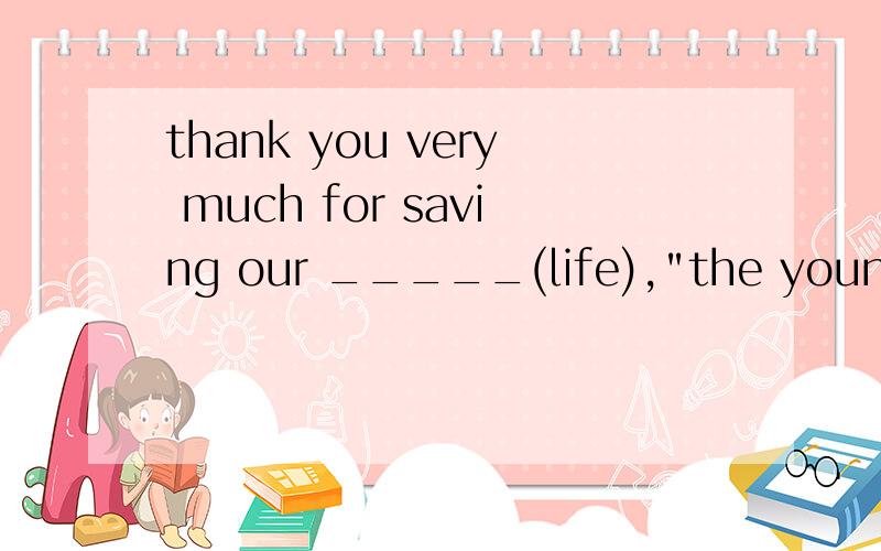 thank you very much for saving our _____(life),