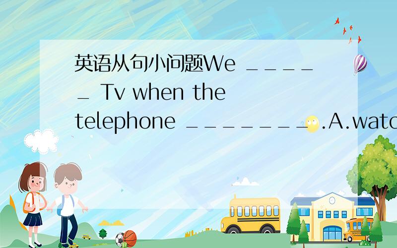 英语从句小问题We _____ Tv when the telephone _______ .A.watched was