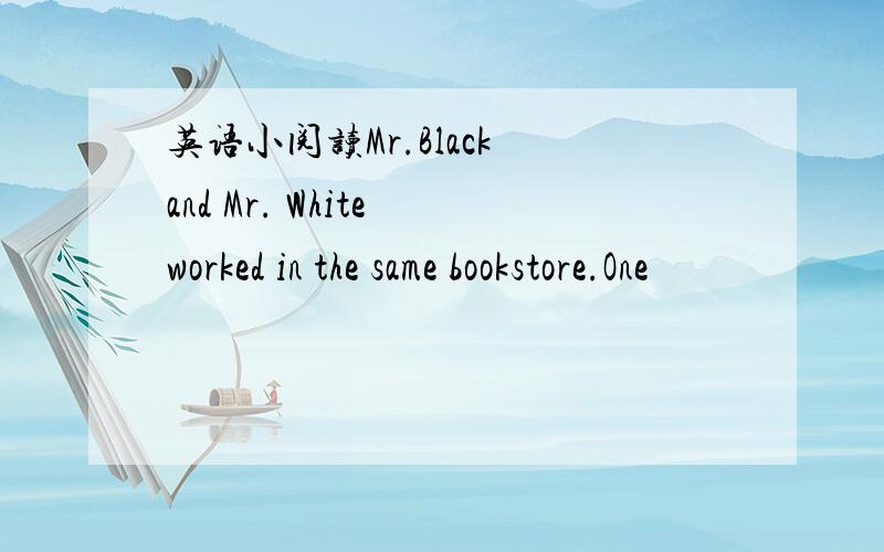 英语小阅读Mr.Black and Mr. White worked in the same bookstore.One