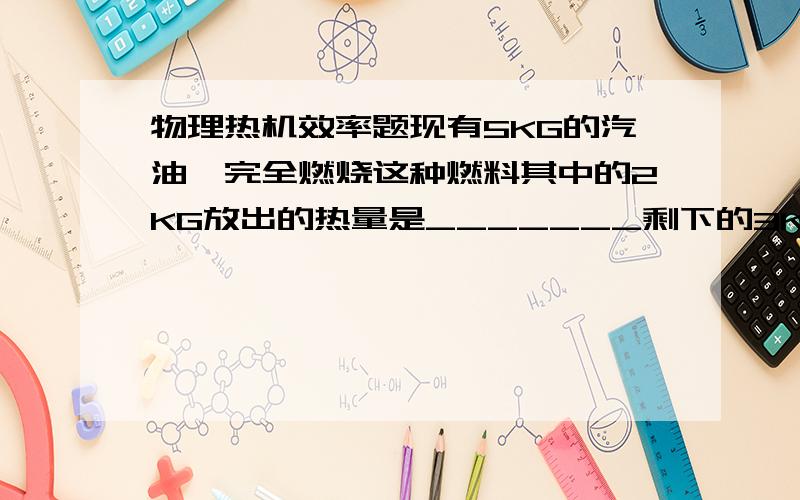 物理热机效率题现有5KG的汽油,完全燃烧这种燃料其中的2KG放出的热量是_______剩下的3KG汽油的热值是_____