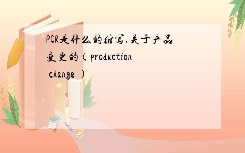 PCR是什么的缩写,关于产品变更的（production change )