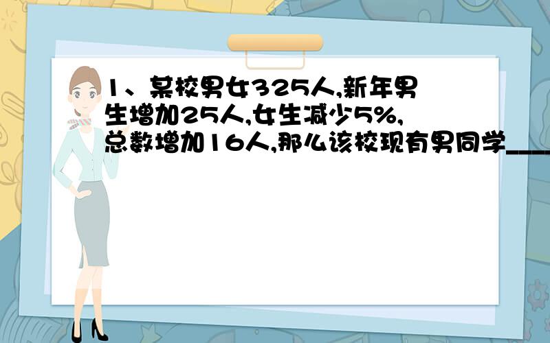 1、某校男女325人,新年男生增加25人,女生减少5%,总数增加16人,那么该校现有男同学_____人.