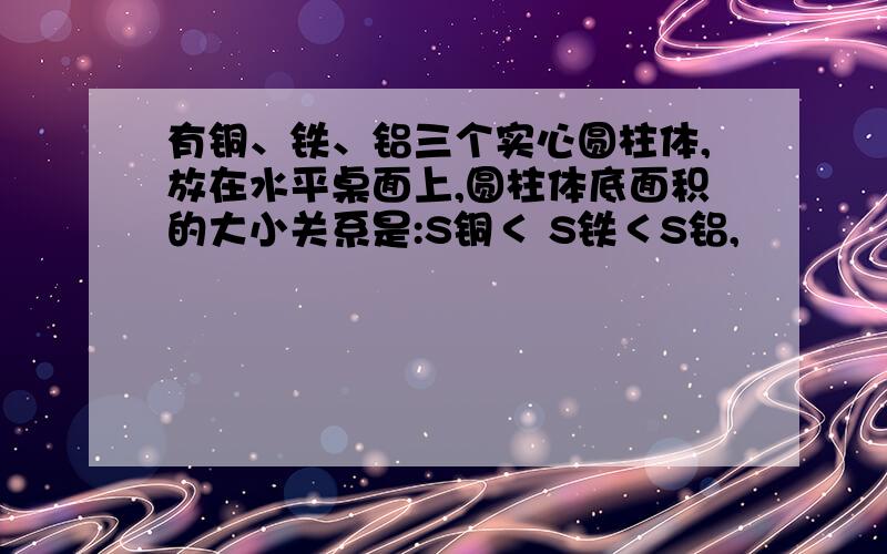 有铜、铁、铝三个实心圆柱体,放在水平桌面上,圆柱体底面积的大小关系是:S铜＜ S铁＜S铝,