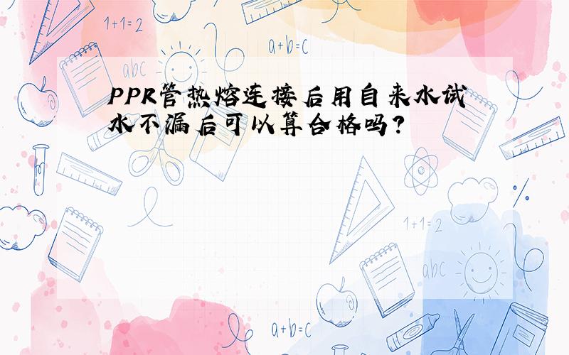 PPR管热熔连接后用自来水试水不漏后可以算合格吗?