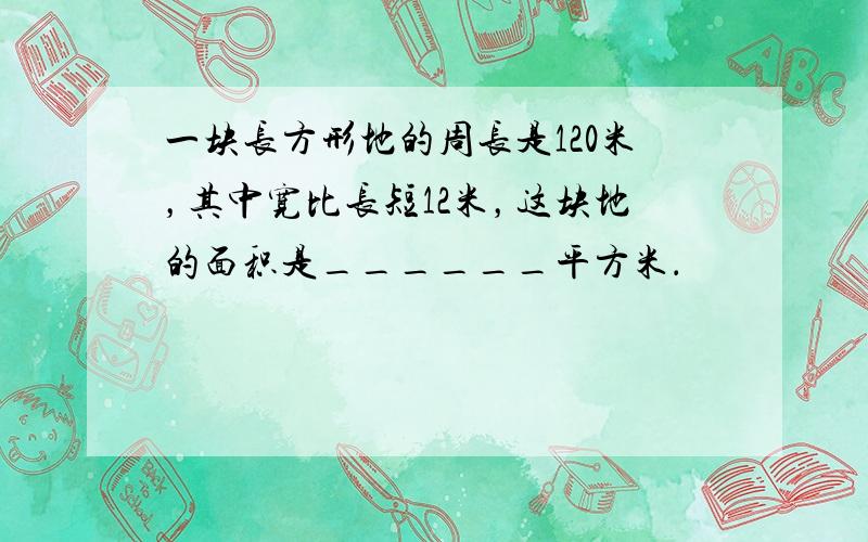 一块长方形地的周长是120米，其中宽比长短12米，这块地的面积是______平方米．