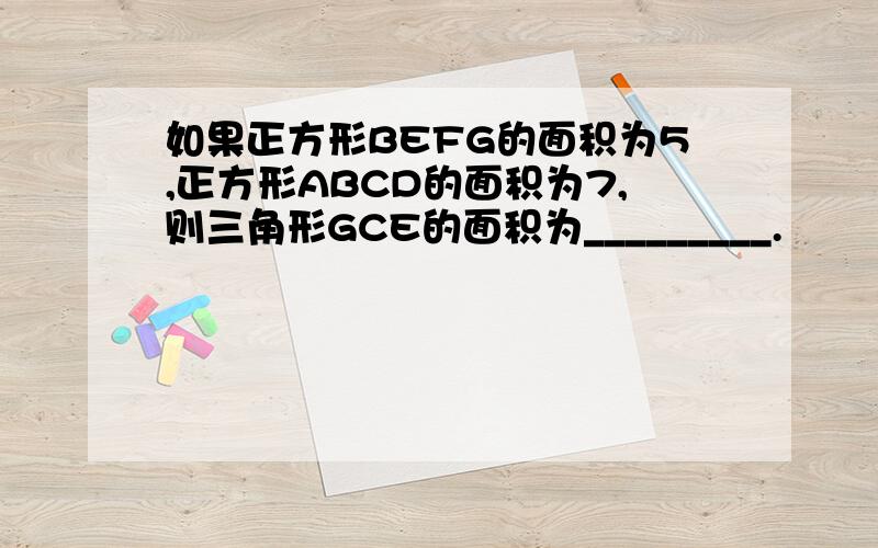 如果正方形BEFG的面积为5,正方形ABCD的面积为7,则三角形GCE的面积为_________.