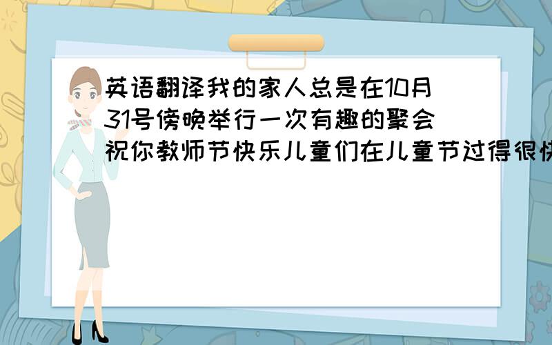 英语翻译我的家人总是在10月31号傍晚举行一次有趣的聚会祝你教师节快乐儿童们在儿童节过得很快乐人们有时用南瓜做特殊的灯笼