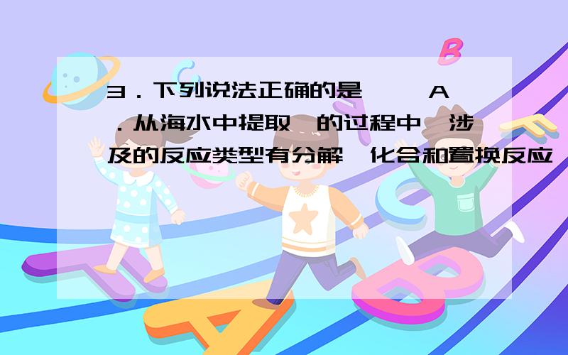 3．下列说法正确的是 　　A．从海水中提取镁的过程中,涉及的反应类型有分解、化合和置换反应 　　B．