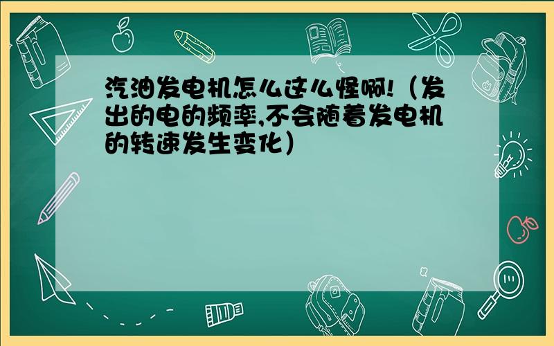 汽油发电机怎么这么怪啊!（发出的电的频率,不会随着发电机的转速发生变化）