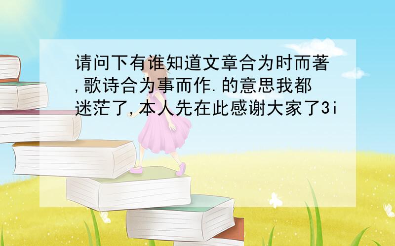 请问下有谁知道文章合为时而著,歌诗合为事而作.的意思我都迷茫了,本人先在此感谢大家了3i