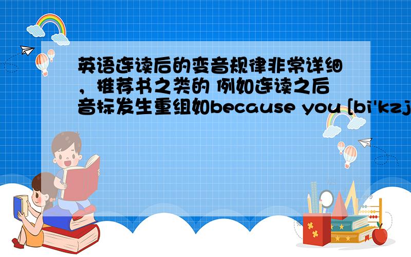 英语连读后的变音规律非常详细，推荐书之类的 例如连读之后音标发生重组如because you [bi'kzju]变化为[