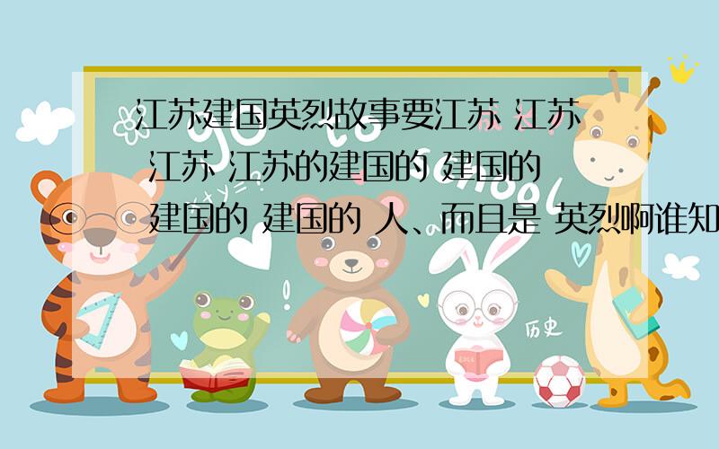 江苏建国英烈故事要江苏 江苏 江苏 江苏的建国的 建国的 建国的 建国的 人、而且是 英烈啊谁知道回话啊尽量精、良点啊