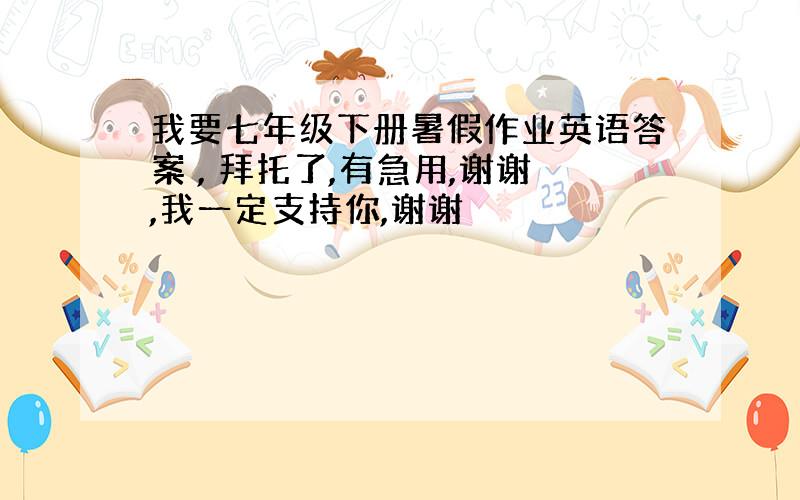 我要七年级下册暑假作业英语答案 , 拜托了,有急用,谢谢,我一定支持你,谢谢