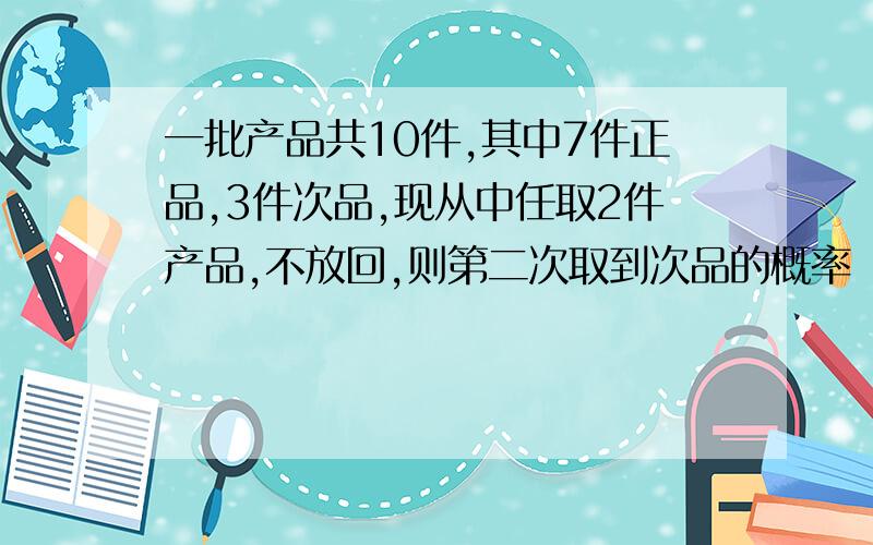 一批产品共10件,其中7件正品,3件次品,现从中任取2件产品,不放回,则第二次取到次品的概率