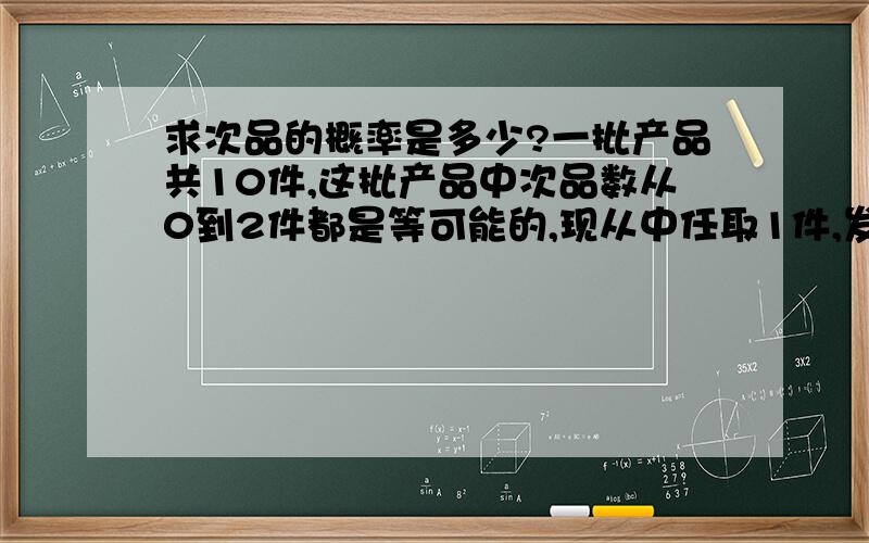 求次品的概率是多少?一批产品共10件,这批产品中次品数从0到2件都是等可能的,现从中任取1件,发现它是次品,此时这批产品