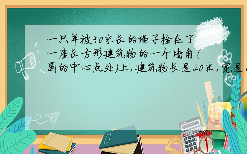 一只羊被30米长的绳子拴在了一座长方形建筑物的一个墙角（圆的中心点处）上,建筑物长是20米,宽是10米,建筑物周围全是草