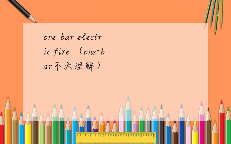 one-bar electric fire （one-bar不大理解）