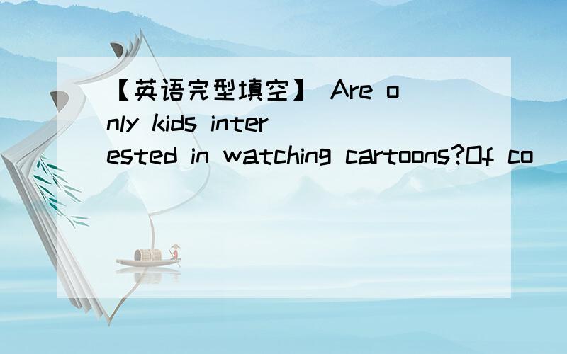 【英语完型填空】 Are only kids interested in watching cartoons?Of co