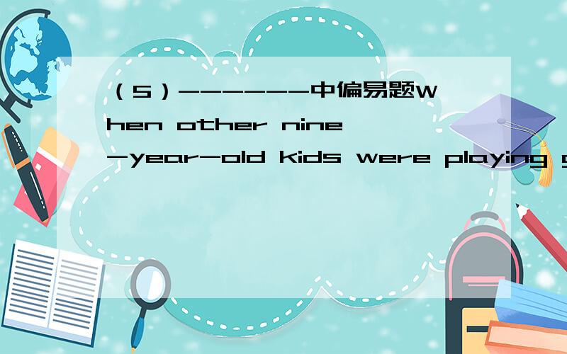 （5）------中偏易题When other nine-year-old kids were playing game