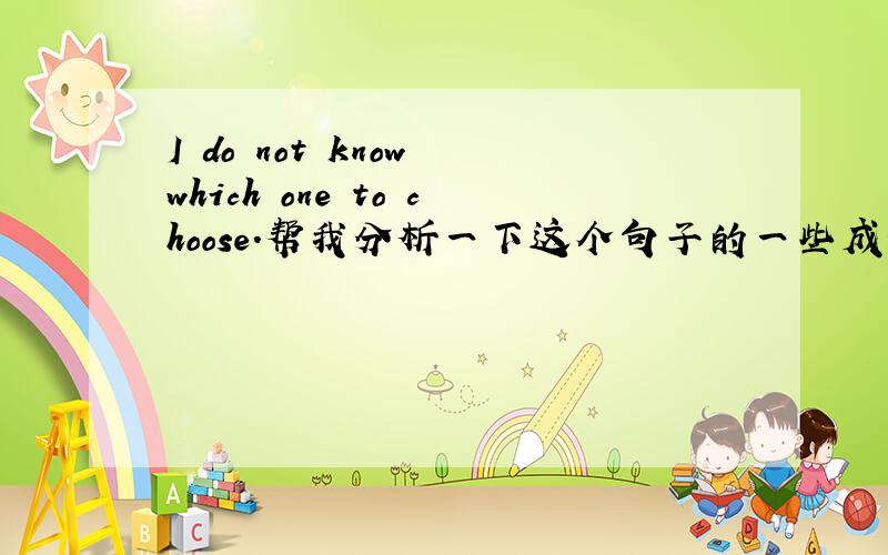 I do not know which one to choose.帮我分析一下这个句子的一些成分.