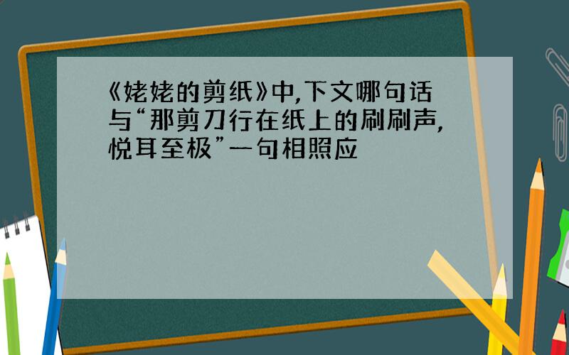 《姥姥的剪纸》中,下文哪句话与“那剪刀行在纸上的刷刷声,悦耳至极”一句相照应