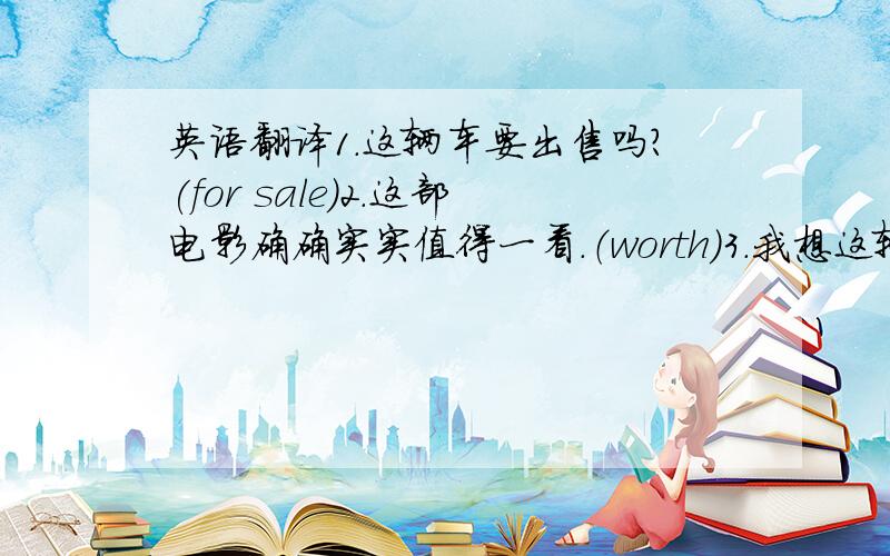 英语翻译1.这辆车要出售吗?(for sale)2.这部电影确确实实值得一看.（worth)3.我想这辆车是要出售的.（