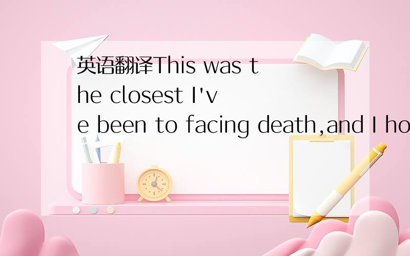 英语翻译This was the closest I've been to facing death,and I hop