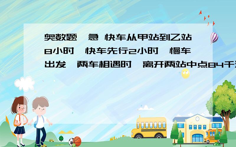 奥数题,急 快车从甲站到乙站8小时,快车先行2小时,慢车出发,两车相遇时,离开两站中点84千米,