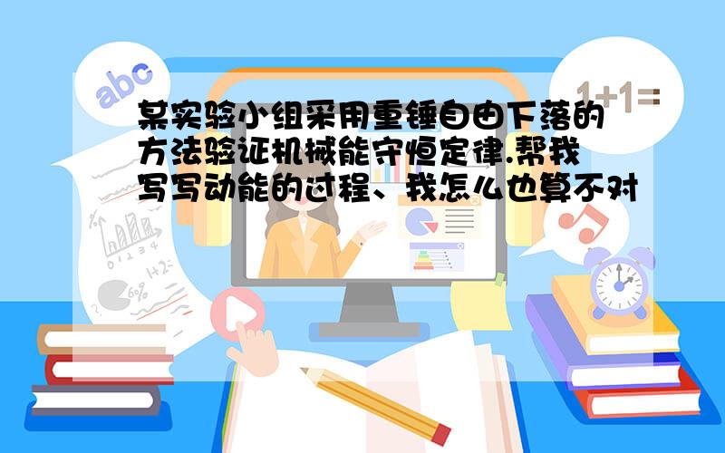 某实验小组采用重锤自由下落的方法验证机械能守恒定律.帮我写写动能的过程、我怎么也算不对