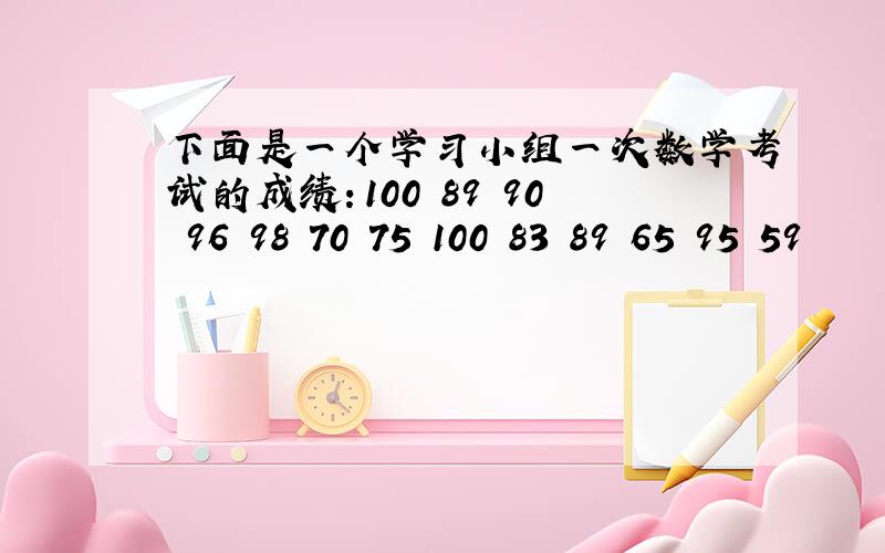 下面是一个学习小组一次数学考试的成绩：100 89 90 96 98 70 75 100 83 89 65 95 59