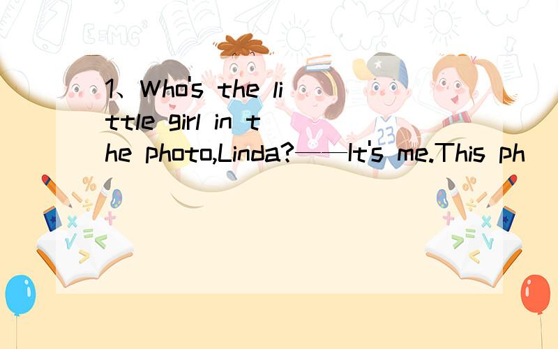 1、Who's the little girl in the photo,Linda?——It's me.This ph