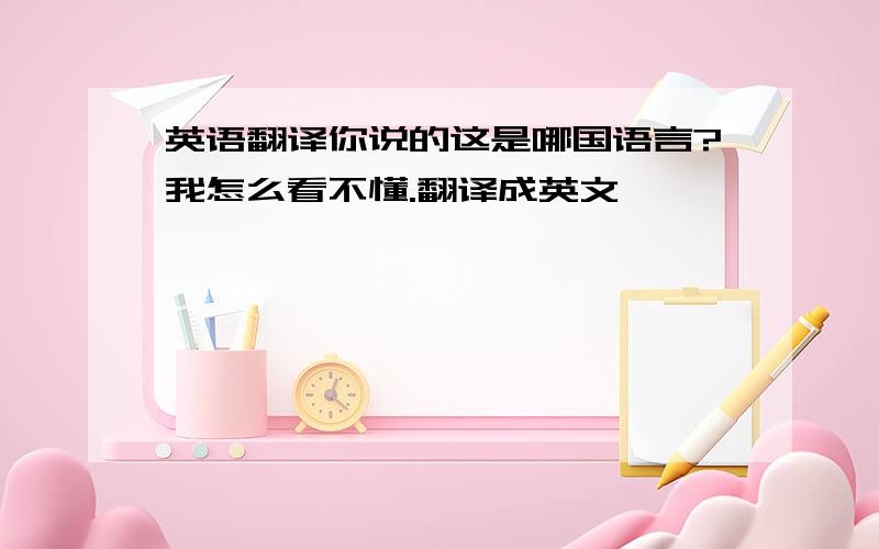 英语翻译你说的这是哪国语言?我怎么看不懂.翻译成英文