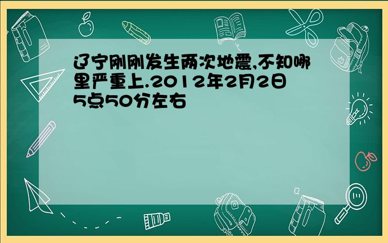 辽宁刚刚发生两次地震,不知哪里严重上.2012年2月2日5点50分左右