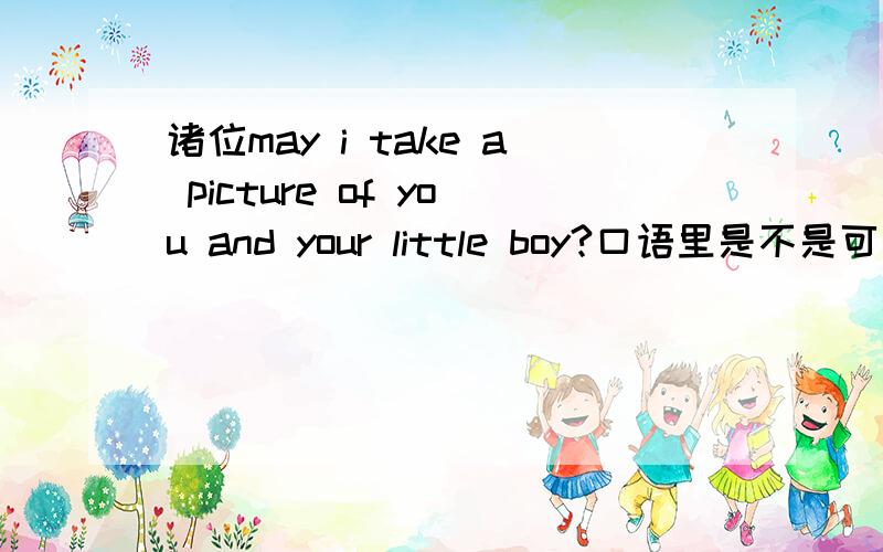 诸位may i take a picture of you and your little boy?口语里是不是可以省略