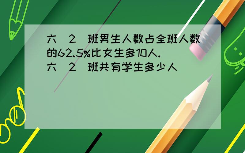 六（2）班男生人数占全班人数的62.5%比女生多10人.六（2）班共有学生多少人