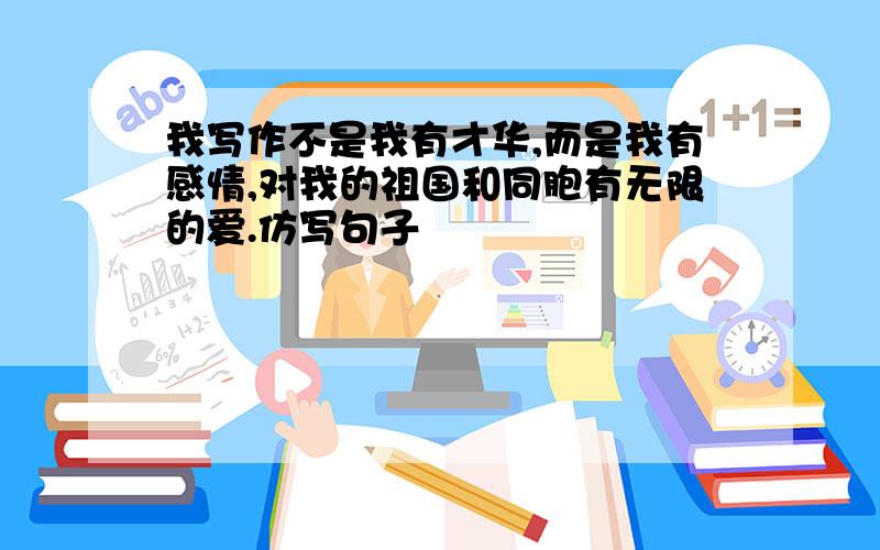 我写作不是我有才华,而是我有感情,对我的祖国和同胞有无限的爱.仿写句子