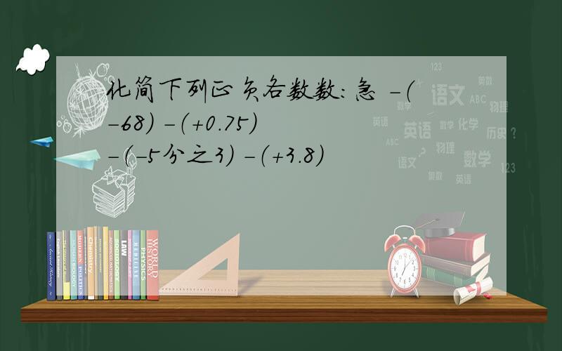 化简下列正负各数数：急 -（-68） -（+0.75） -（-5分之3） -（+3.8）