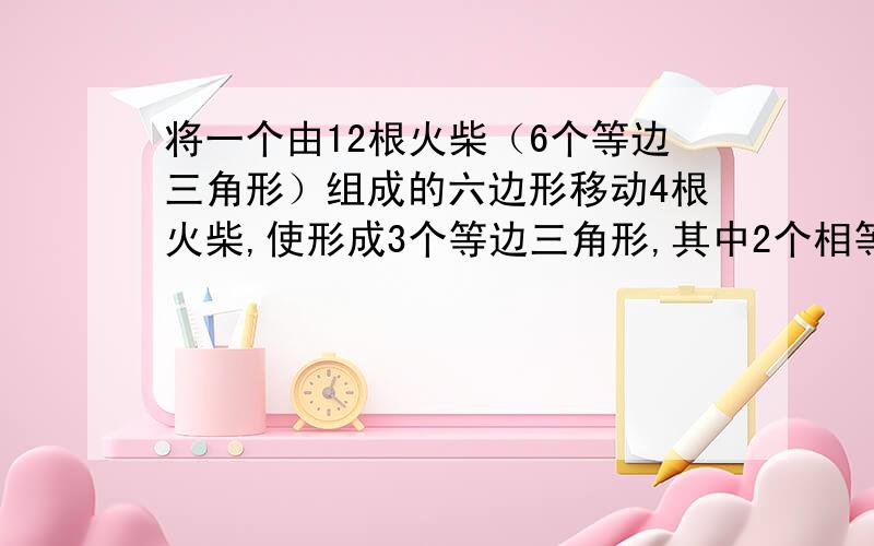 将一个由12根火柴（6个等边三角形）组成的六边形移动4根火柴,使形成3个等边三角形,其中2个相等,怎么移动