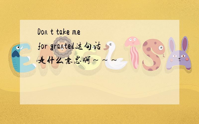 Don t take me for granted这句话是什么意思啊～～～